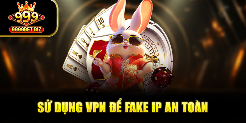 Sử dụng VPN để fake IP an toàn