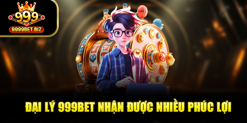 Đại lý 999bet nhận được nhiều phúc lợi