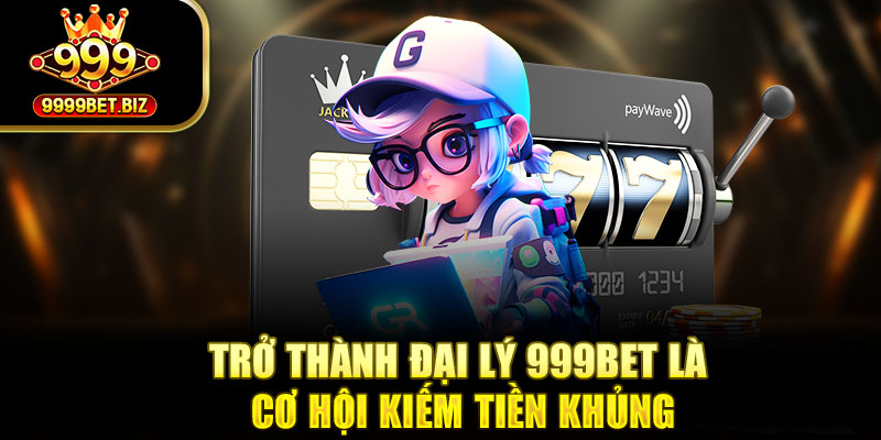 Trở thành đại lý 999bet là cơ hội kiếm tiền khủng