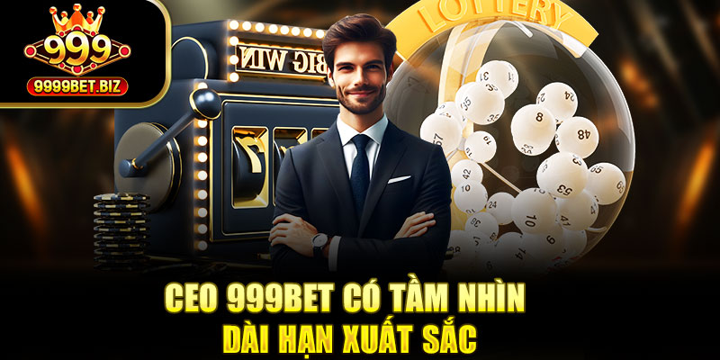 CEO 999bet có tầm nhìn dài hạn xuất sắc